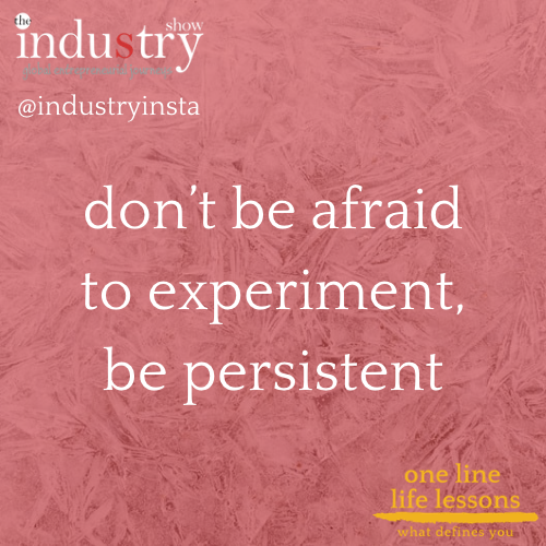 don't be afriad to experiment, be persistent