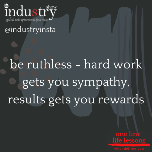 be ruthless - hard work gets you sympathy, results get you rewards