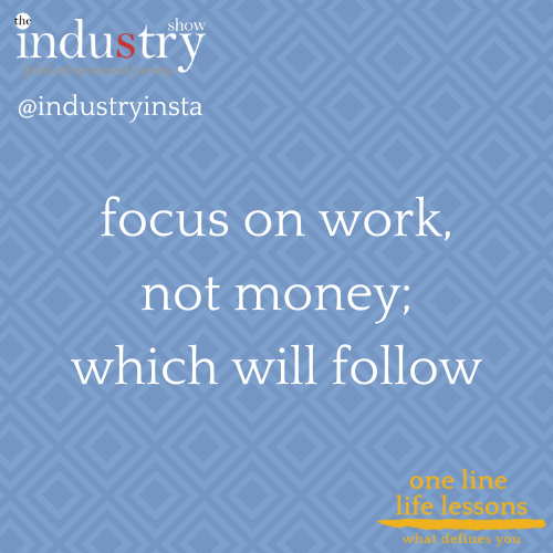 focus on work, not money; which will follow