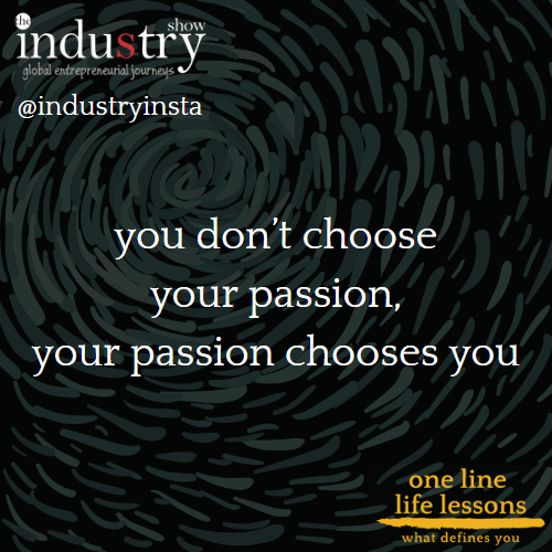 you don't choose your passion, your passion chooses you