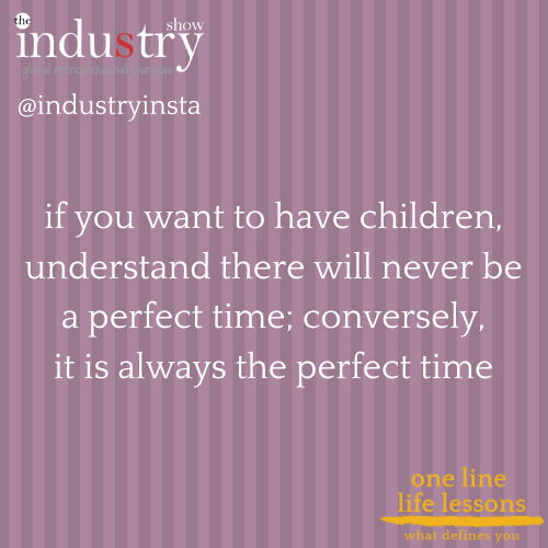 if you want to have children, understand there will never be a perfect time; conversely, it is always the perfect time