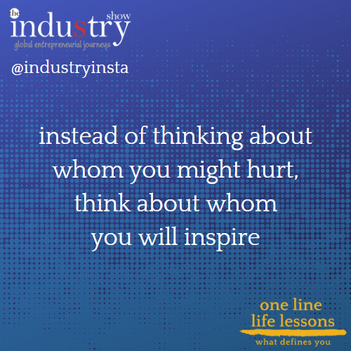 instead of thinking about whom you might hurt, think about whom you will inspire