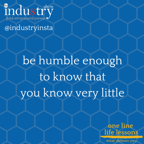 be humble enough to know that you know very little