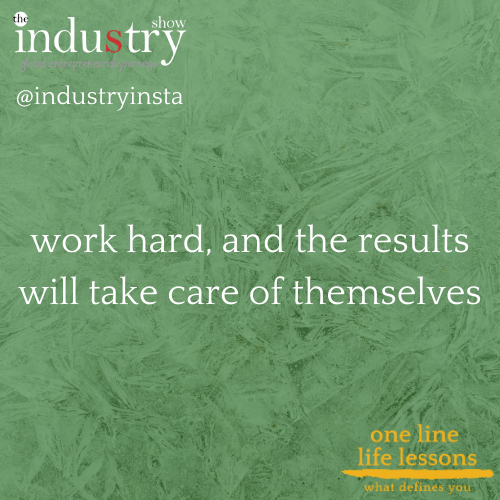 work hard, and the results will take care of themselves