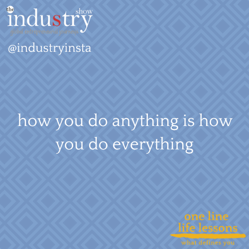 how you do anything is how you do everything