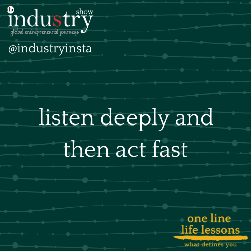 listen deeply and then act fast