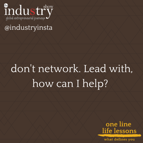   don't network. Lead with, how can I help? 