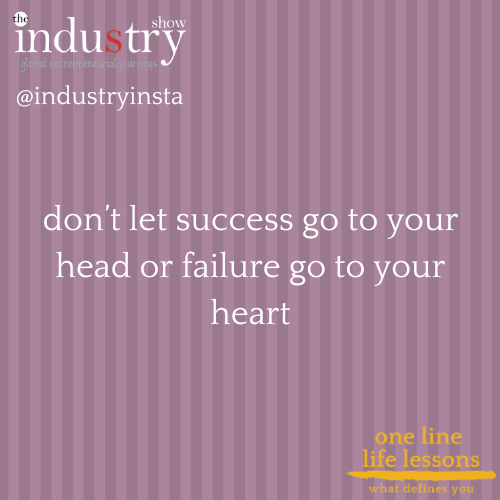 don’t let success go to your head or failure go to your heart